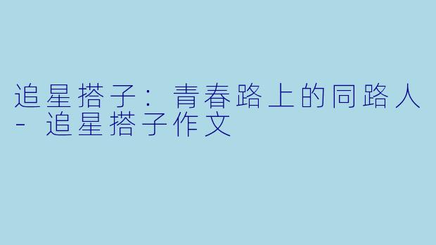 追星搭子：青春路上的同路人-追星搭子作文
