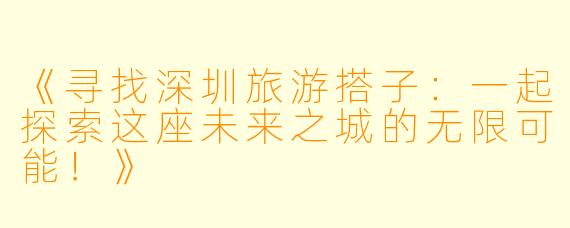 《寻找深圳旅游搭子：一起探索这座未来之城的无限可能！》