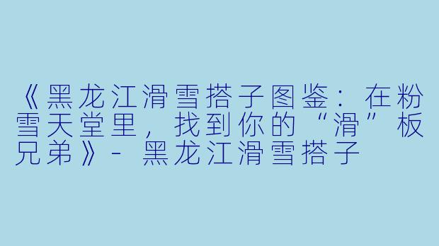 《黑龙江滑雪搭子图鉴：在粉雪天堂里，找到你的“滑”板兄弟》-黑龙江滑雪搭子
