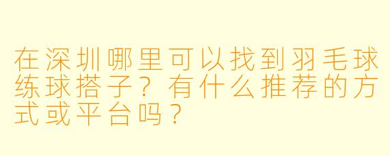 在深圳哪里可以找到羽毛球练球搭子？有什么推荐的方式或平台吗？