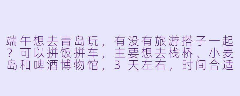 端午想去青岛玩，有没有旅游搭子一起？可以拼饭拼车，主要想去栈桥、小麦岛和啤酒博物馆，3天左右，时间合适的私聊！-青岛端午旅游搭子
