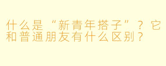 什么是“新青年搭子”？它和普通朋友有什么区别？