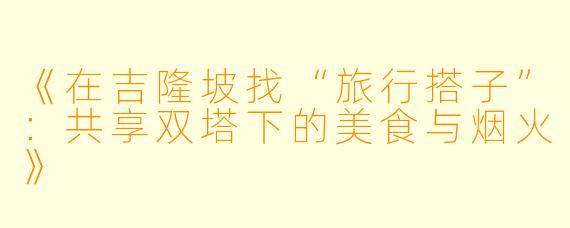 《在吉隆坡找“旅行搭子”：共享双塔下的美食与烟火》