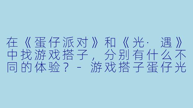 在《蛋仔派对》和《光·遇》中找游戏搭子，分别有什么不同的体验？-游戏搭子蛋仔光遇