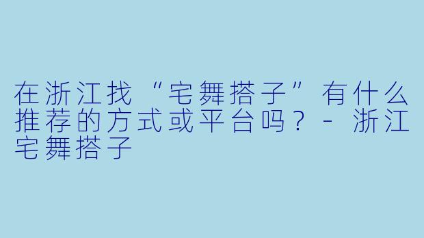 在浙江找“宅舞搭子”有什么推荐的方式或平台吗？-浙江宅舞搭子