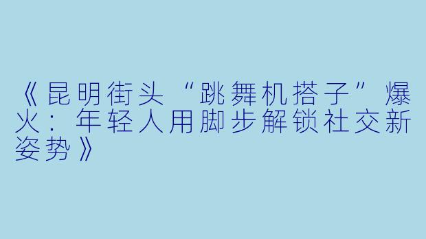 《昆明街头“跳舞机搭子”爆火：年轻人用脚步解锁社交新姿势》