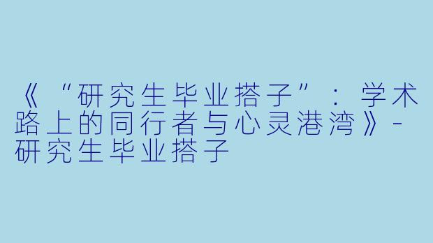 《“研究生毕业搭子”：学术路上的同行者与心灵港湾》-研究生毕业搭子