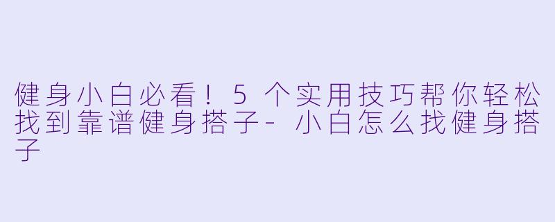 健身小白必看！5个实用技巧帮你轻松找到靠谱健身搭子-小白怎么找健身搭子
