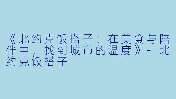 《北约克饭搭子：在美食与陪伴中，找到城市的温度》-北约克饭搭子