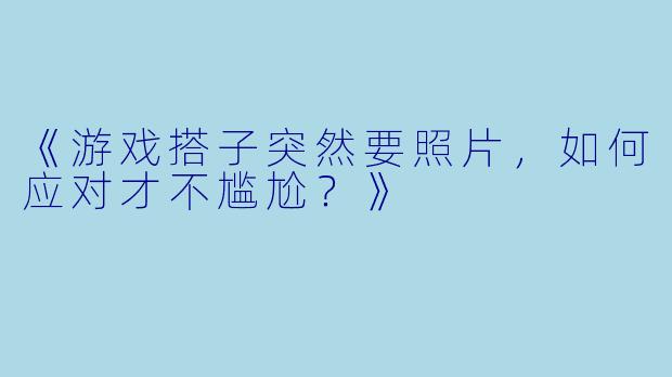 《游戏搭子突然要照片，如何应对才不尴尬？》