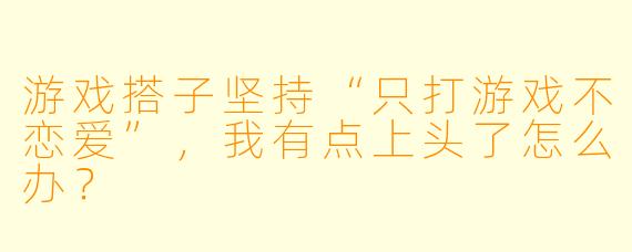 游戏搭子坚持“只打游戏不恋爱”，我有点上头了怎么办？