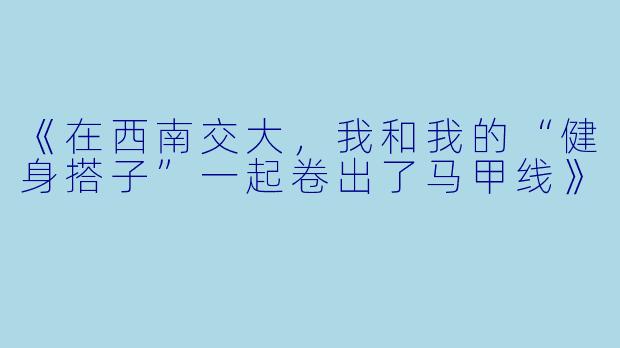 《在西南交大，我和我的“健身搭子”一起卷出了马甲线》