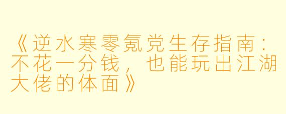 《逆水寒零氪党生存指南:不花一分钱,也能玩出江湖大佬的体面》