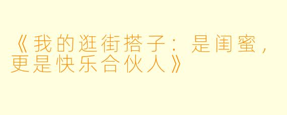 《我的逛街搭子：是闺蜜，更是快乐合伙人》