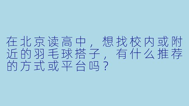 在北京读高中，想找校内或附近的羽毛球搭子，有什么推荐的方式或平台吗？