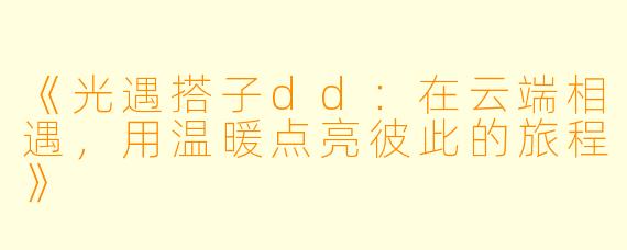 《光遇搭子dd：在云端相遇，用温暖点亮彼此的旅程》