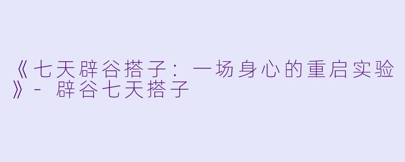 《七天辟谷搭子：一场身心的重启实验》-辟谷七天搭子