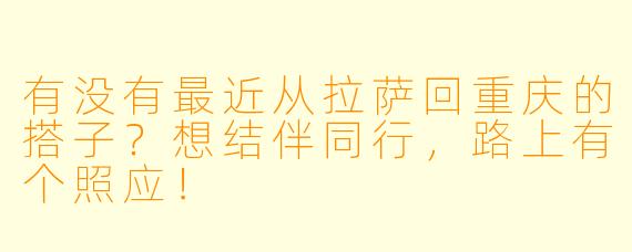 有没有最近从拉萨回重庆的搭子？想结伴同行，路上有个照应！