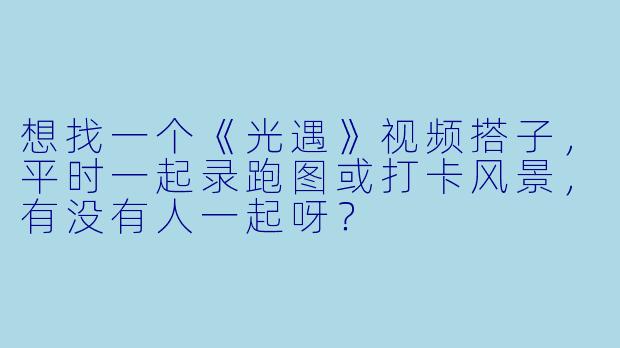 想找一个《光遇》视频搭子，平时一起录跑图或打卡风景，有没有人一起呀？