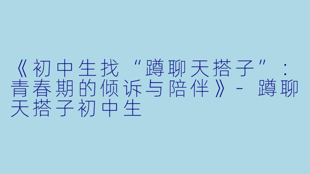 《初中生找“蹲聊天搭子”：青春期的倾诉与陪伴》-蹲聊天搭子初中生