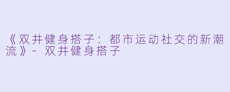 《双井健身搭子：都市运动社交的新潮流》-双井健身搭子