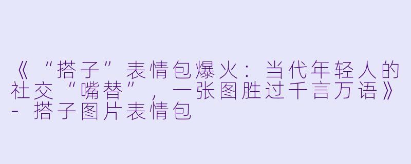 《“搭子”表情包爆火：当代年轻人的社交“嘴替”，一张图胜过千言万语》-搭子图片表情包