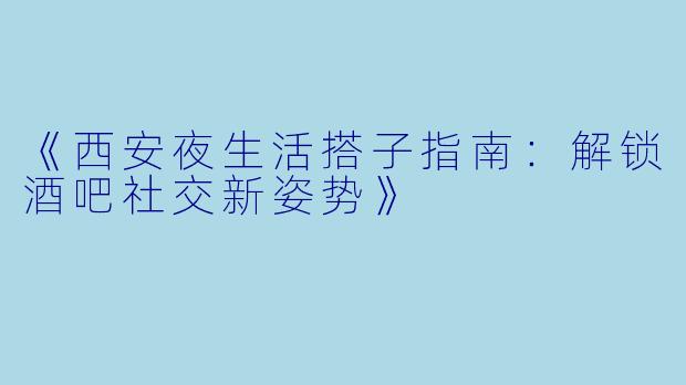《西安夜生活搭子指南：解锁酒吧社交新姿势》