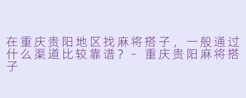 在重庆贵阳地区找麻将搭子，一般通过什么渠道比较靠谱？-重庆贵阳麻将搭子