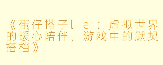 《蛋仔搭子le：虚拟世界的暖心陪伴，游戏中的默契搭档》
