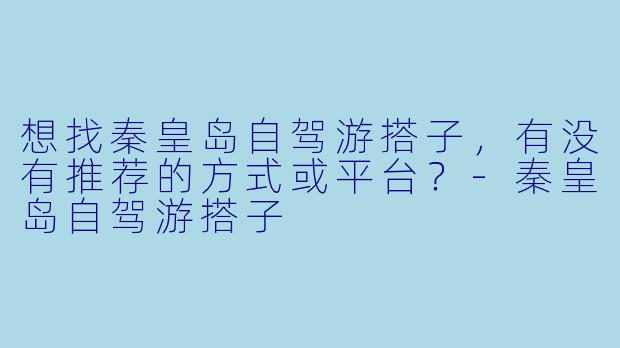 想找秦皇岛自驾游搭子，有没有推荐的方式或平台？-秦皇岛自驾游搭子