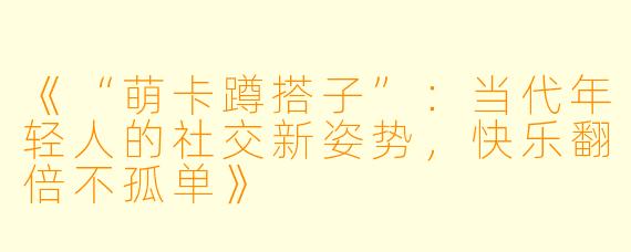 《“萌卡蹲搭子”：当代年轻人的社交新姿势，快乐翻倍不孤单》
