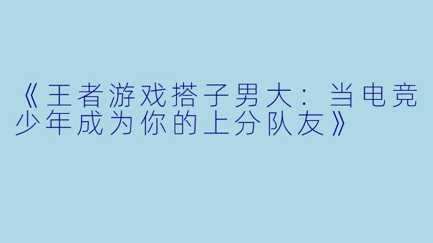 《王者游戏搭子男大：当电竞少年成为你的上分队友》