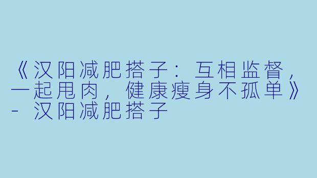 《汉阳减肥搭子：互相监督，一起甩肉，健康瘦身不孤单》-汉阳减肥搭子