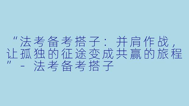 “法考备考搭子：并肩作战，让孤独的征途变成共赢的旅程”-法考备考搭子