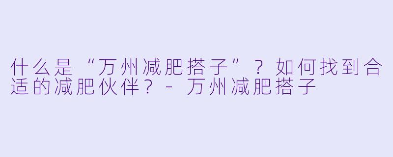什么是“万州减肥搭子”?如何找到合适的减肥伙伴?