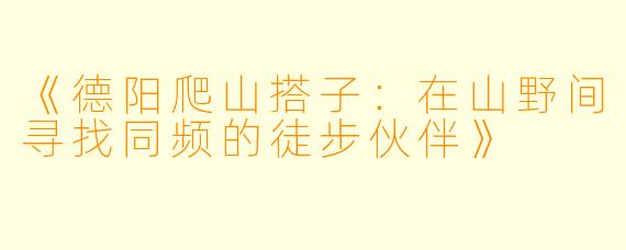 《德阳爬山搭子：在山野间寻找同频的徒步伙伴》