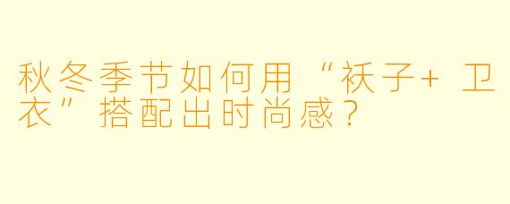 秋冬季节如何用“袄子+卫衣”搭配出时尚感？