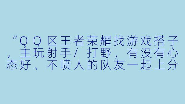 “QQ区王者荣耀找游戏搭子，主玩射手/打野，有没有心态好、不喷人的队友一起上分？晚上和周末在线，可开麦沟通！”