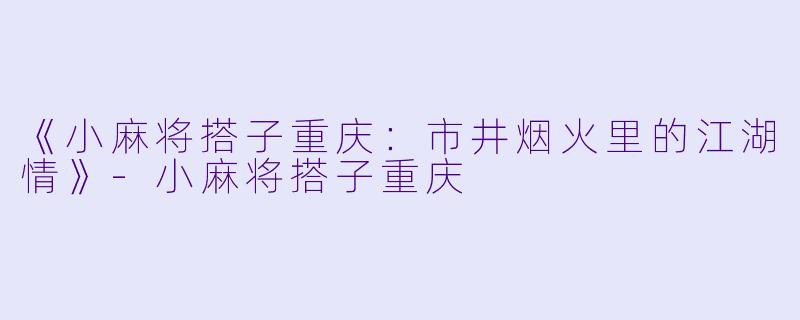 《小麻将搭子重庆：市井烟火里的江湖情》-小麻将搭子重庆