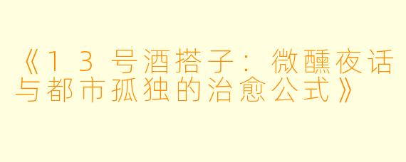 《13号酒搭子：微醺夜话与都市孤独的治愈公式》