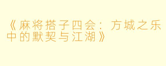 《麻将搭子四会：方城之乐中的默契与江湖》
