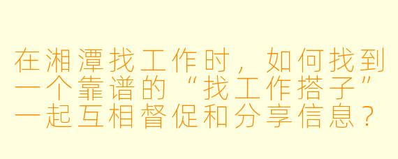 在湘潭找工作时，如何找到一个靠谱的“找工作搭子”一起互相督促和分享信息？