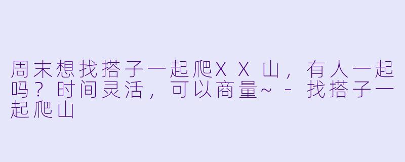 周末想找搭子一起爬XX山，有人一起吗？时间灵活，可以商量~-找搭子一起爬山