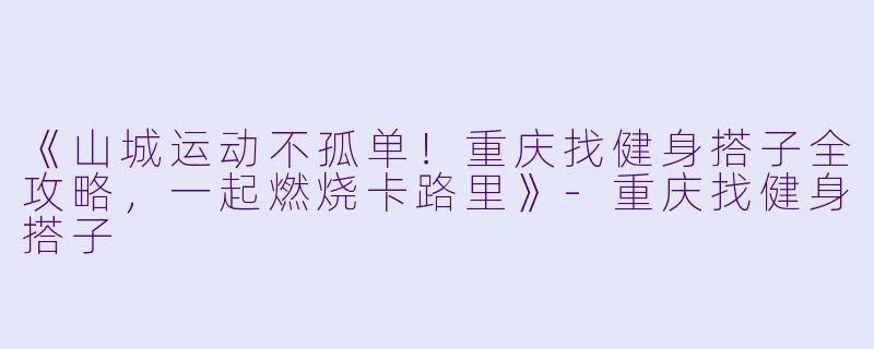 《山城运动不孤单！重庆找健身搭子全攻略，一起燃烧卡路里》-重庆找健身搭子