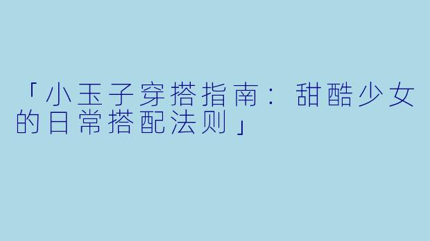 「小玉子穿搭指南：甜酷少女的日常搭配法则」