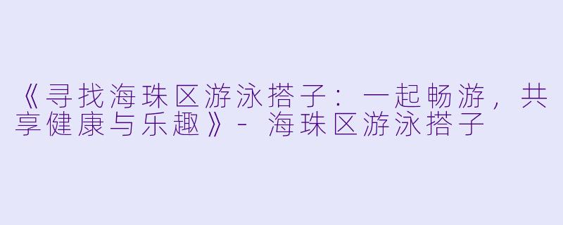 《寻找海珠区游泳搭子：一起畅游，共享健康与乐趣》-海珠区游泳搭子