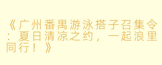 《广州番禺游泳搭子召集令：夏日清凉之约，一起浪里同行！》