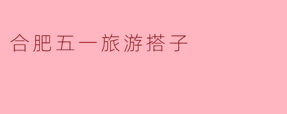 合肥五一旅游搭子