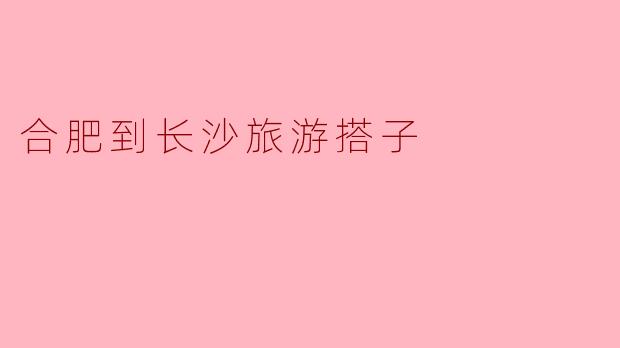 合肥到长沙旅游搭子