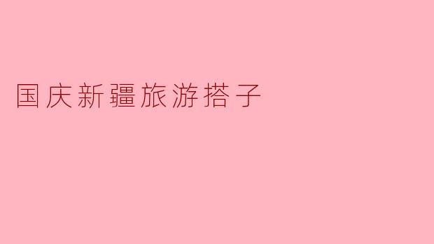 国庆新疆旅游搭子